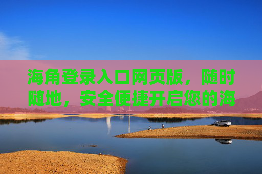 海角登录入口网页版，随时随地，安全便捷开启您的海角之旅，海角登录入口网页版，安全便捷，随时随地开启您的海角之旅