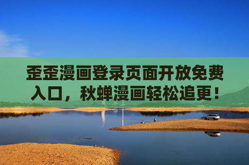 歪歪漫画登录页面开放免费入口，秋蝉漫画轻松追更！歪歪漫画开放免费入口，秋蝉漫画轻松追更！