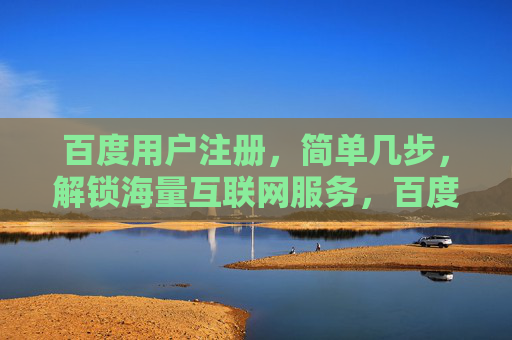 百度用户注册，简单几步，解锁海量互联网服务，百度注册，简单几步，解锁海量互联网服务