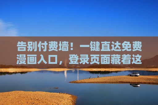 告别付费墙！一键直达免费漫画入口，登录页面藏着这些便捷技巧，告别付费墙！免费漫画一键入口，登录技巧大揭秘