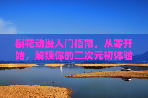 樱花动漫入门指南，从零开始，解锁你的二次元初体验