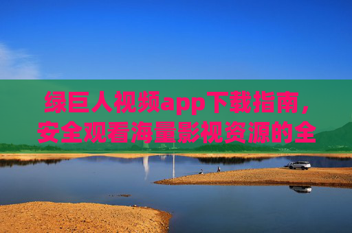 绿巨人视频app下载指南，安全观看海量影视资源的全攻略，绿巨人视频app下载指南，安全观看海量影视资源全攻略
