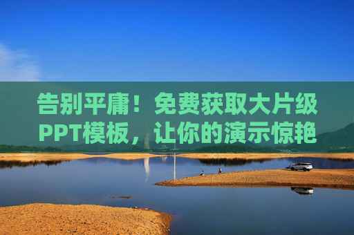 告别平庸！免费获取大片级PPT模板，让你的演示惊艳全场，告别平庸！免费大片级PPT模板，惊艳全场