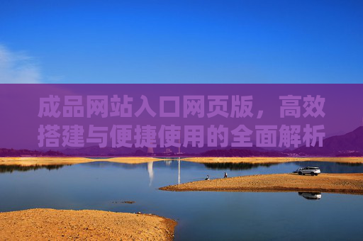 成品网站入口网页版，高效搭建与便捷使用的全面解析