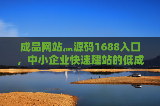 成品网站灬源码1688入口，中小企业快速建站的低成本解决方案，成品网站源码1688入口，中小企业快速低成本建站方案