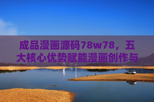 成品漫画源码78w78，五大核心优势赋能漫画创作与运营新生态，成品漫画源码78w78，五大核心优势赋能创作与运营新生态