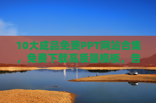 10大成品免费PPT网站合集，免费下载高质量模板，告别熬夜做PPT！10大免费PPT网站合集，免费下载高质量模板，告别熬夜做PPT