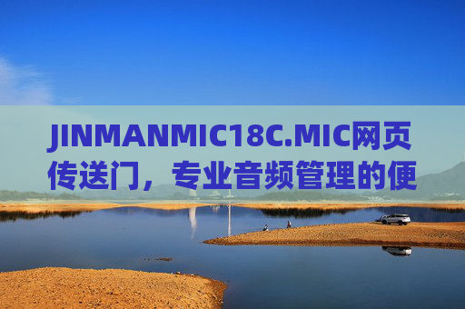 JINMANMIC18C.MIC网页传送门，专业音频管理的便捷入口，JINMANMIC18C.MIC，专业音频管理网页传送门