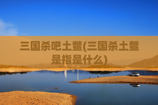 三国杀吧土鳖(三国杀土鳖是指是什么)