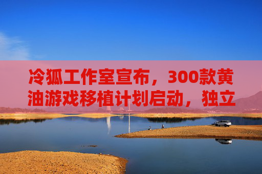 冷狐工作室宣布,300款黄油游戏移植计划启动,独立成人游戏迎来破圈机遇,冷狐工作室启动300款黄油游戏移植 独立成人游戏迎破圈机遇