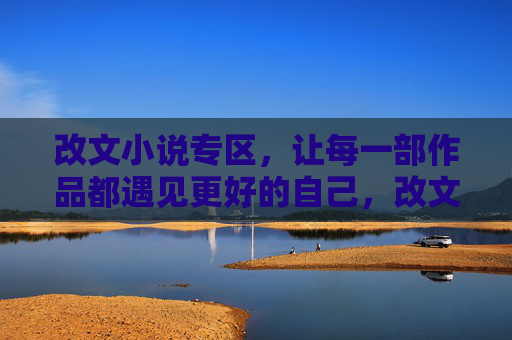 改文小说专区,让每一部作品都遇见更好的自己,改文小说专区,遇见作品的更好自己