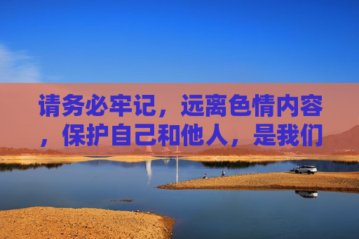 请务必牢记,远离色情内容,保护自己和他人,是我们每个公民的责任和义务,远离色情护身心,公民责任共担当