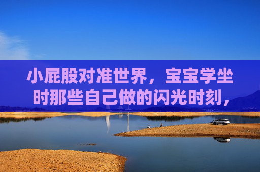 小屁股对准世界,宝宝学坐时那些自己做的闪光时刻,小屁股对准世界,宝宝学坐的闪光时刻