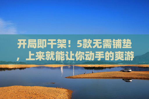 开局即干架!5款无需铺垫,上来就能让你动手的爽游推荐,开局即干架!5款上来就开干的爽游推荐