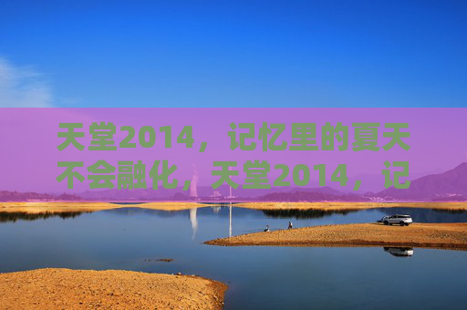 天堂2014,记忆里的夏天不会融化,天堂2014,记忆里的夏天不会融化