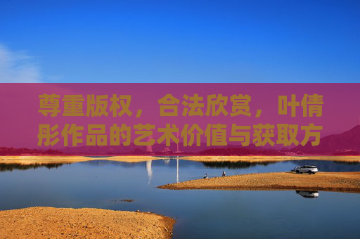 尊重版权,合法欣赏,叶倩彤作品的艺术价值与获取方式,叶倩彤作品的艺术价值与合法获取方式