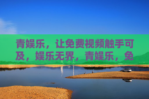 青娱乐,让免费视频触手可及,娱乐无界,青娱乐,免费视频触手可及,娱乐无界