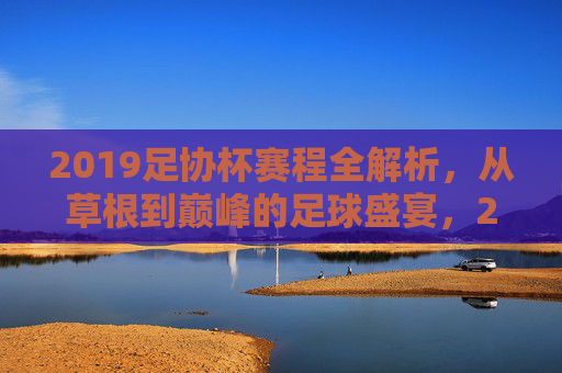 2019足协杯赛程全解析,从草根到巅峰的足球盛宴,2019足协杯赛程全解析,从草根到巅峰的足球盛宴