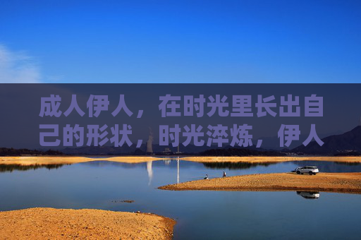 成人伊人,在时光里长出自己的形状,时光淬炼,伊人长成自己的形状