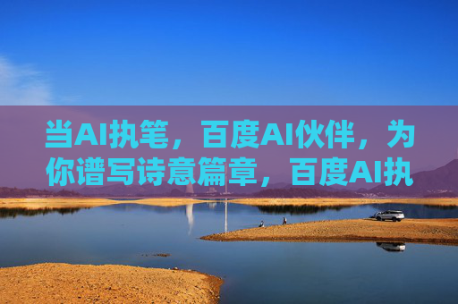当AI执笔,百度AI伙伴,为你谱写诗意篇章,百度AI执笔,谱写诗意篇章