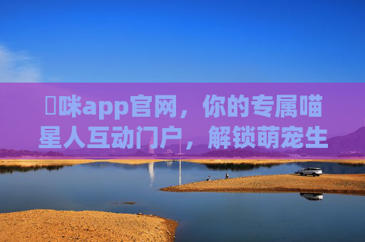 喖咪app官网,你的专属喵星人互动门户,解锁萌宠生活新方式,喖咪app,解锁喵星人互动萌宠生活新方式
