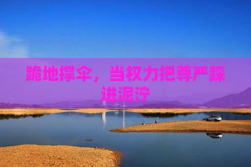 跪地撑伞,当权力把尊严踩进泥泞