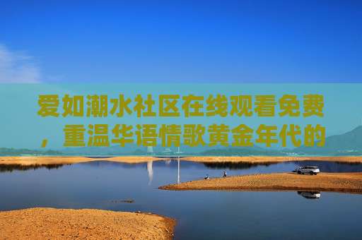 爱如潮水社区在线观看免费,重温华语情歌黄金年代的温暖港湾,爱如潮水社区,免费重温华语情歌黄金年代的温暖港湾