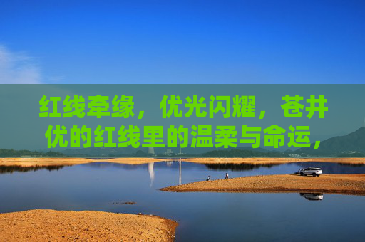 红线牵缘,优光闪耀,苍井优的红线里的温柔与命运,红线里的优光,苍井优的温柔与命运