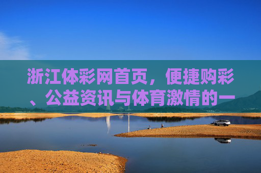 浙江体彩网首页,便捷购彩、公益资讯与体育激情的一站式平台,浙江体彩网,便捷购彩、公益资讯与体育激情的一站式平台
