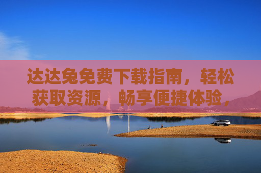 达达兔免费下载指南,轻松获取资源,畅享便捷体验,达达兔免费下载指南,轻松获取资源,畅享便捷
