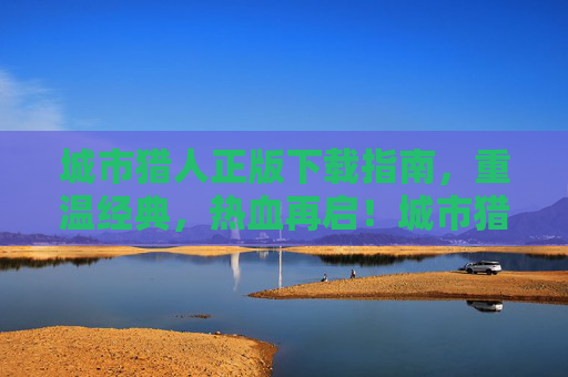 城市猎人正版下载指南，重温经典，热血再启！城市猎人正版下载，重温经典，热血再启！