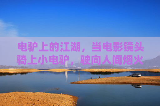 电驴上的江湖，当电影镜头骑上小电驴，驶向人间烟火，电驴江湖，镜头驶向烟火人间