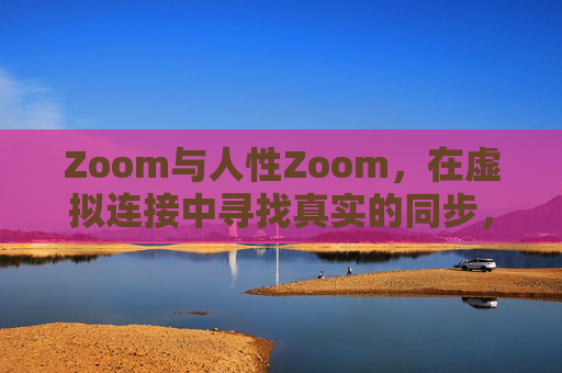 Zoom与人性Zoom，在虚拟连接中寻找真实的同步，Zoom与人性Zoom，虚拟连接中的真实同步