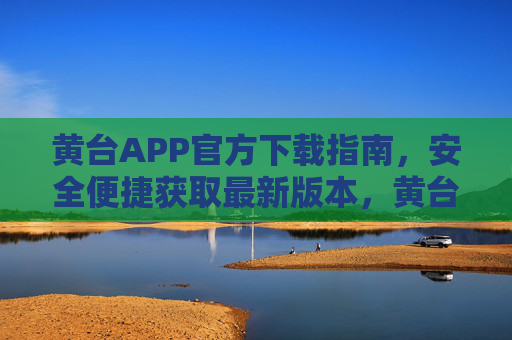 黄台APP官方下载指南，安全便捷获取最新版本，黄台APP官方下载指南，安全便捷获取最新版本