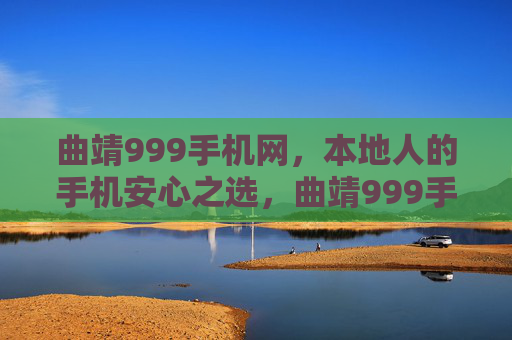 曲靖999手机网，本地人的手机安心之选，曲靖999手机网，本地人的安心之选