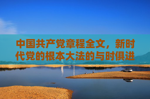 中国共产党章程全文，新时代党的根本大法的与时俱进