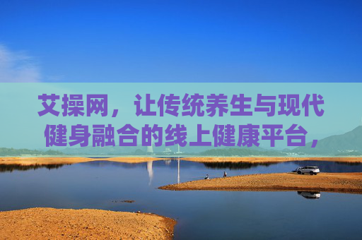 艾操网，让传统养生与现代健身融合的线上健康平台，艾操网，融合传统养生与现代健身的线上健康平台