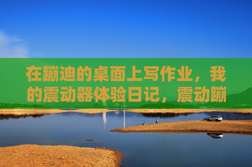 在蹦迪的桌面上写作业，我的震动器体验日记，震动蹦迪桌，我的作业体验日记