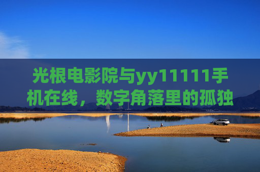 光根电影院与yy11111手机在线，数字角落里的孤独狂欢与时代镜像，孤独狂欢的数字角落，光根电影院与yy11111手机在线的时代镜像