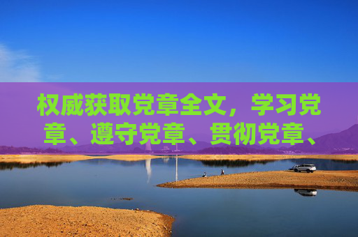 权威获取党章全文,学习党章、遵守党章、贯彻党章、维护党章的便捷指南,党章全文权威获取与学守贯维指南