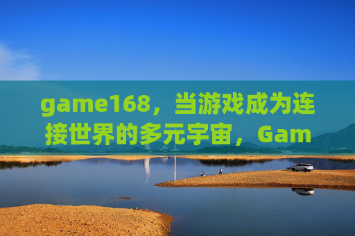 game168，当游戏成为连接世界的多元宇宙，Game168，游戏，连接世界的多元宇宙