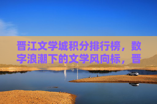 晋江文学城积分排行榜，数字浪潮下的文学风向标，晋江文学城积分排行榜，数字浪潮下的文学风向标
