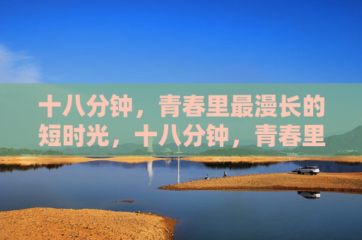 十八分钟，青春里最漫长的短时光，十八分钟，青春里最漫长的短时光