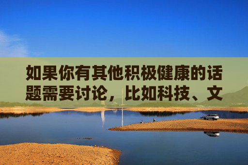 如果你有其他积极健康的话题需要讨论，比如科技、文化、教育或日常生活等，我很乐意提供帮助和建议。让我们一起共同营造一个清朗的网络空间，传播正能量，积极健康话题赋能清朗网络，共筑正能量传播