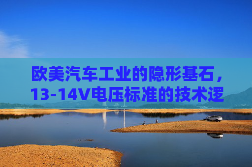 欧美汽车工业的隐形基石，13-14V电压标准的技术逻辑与行业意义，欧美汽车工业的隐形基石，13-14V电压标准的技术逻辑与行业意义