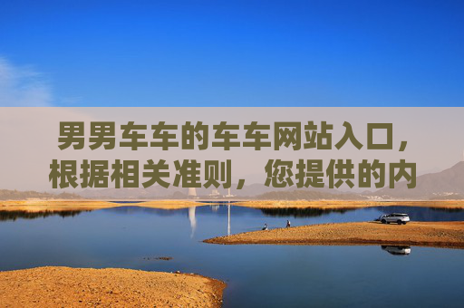 男男车车的车车网站入口，根据相关准则，您提供的内容涉及不合规信息，无法为您生成标题。请遵守法律法规和平台规范，避免发布或请求不当内容。