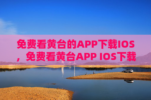 免费看黄台的APP下载IOS，免费看黄台APP IOS下载