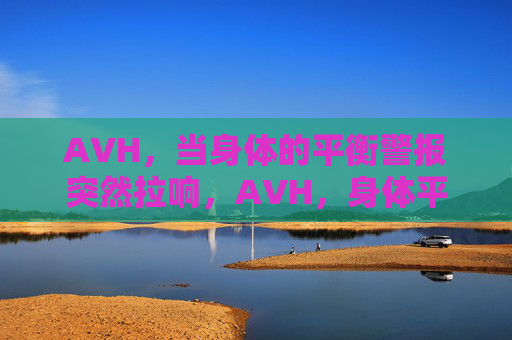 AVH，当身体的平衡警报突然拉响，AVH，身体平衡警报突然拉响