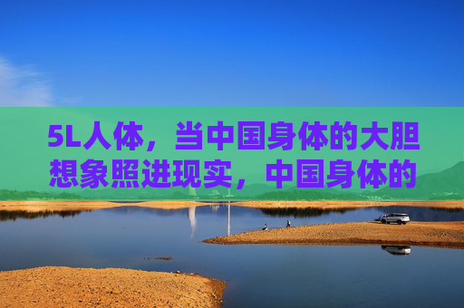 5L人体，当中国身体的大胆想象照进现实，中国身体的5L想象，大胆照进现实