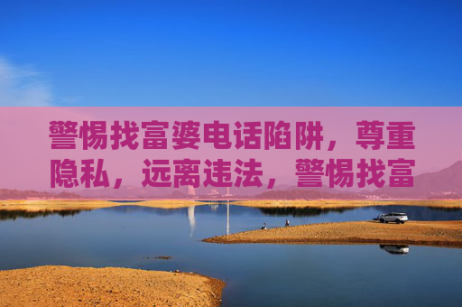 警惕找富婆电话陷阱，尊重隐私，远离违法，警惕找富婆电话陷阱，尊重隐私，远离违法